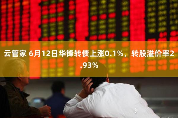 云管家 6月12日华锋转债上涨0.1%，转股溢价率2.93%