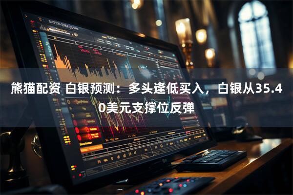熊猫配资 白银预测：多头逢低买入，白银从35.40美元支撑位反弹