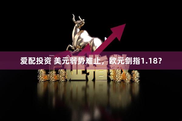 爱配投资 美元弱势难止，欧元剑指1.18？