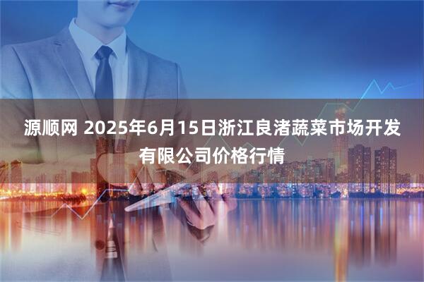 源顺网 2025年6月15日浙江良渚蔬菜市场开发有限公司价格行情