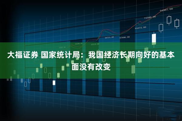 大福证券 国家统计局：我国经济长期向好的基本面没有改变