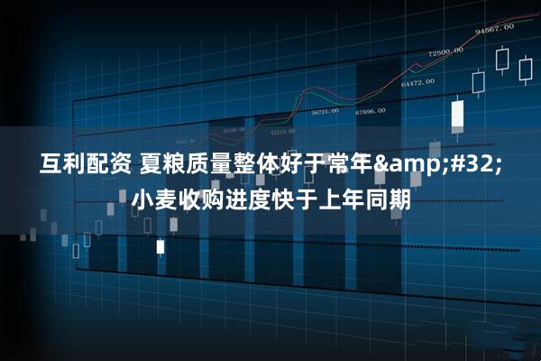 互利配资 夏粮质量整体好于常年&#32;小麦收购进度快于上年同期