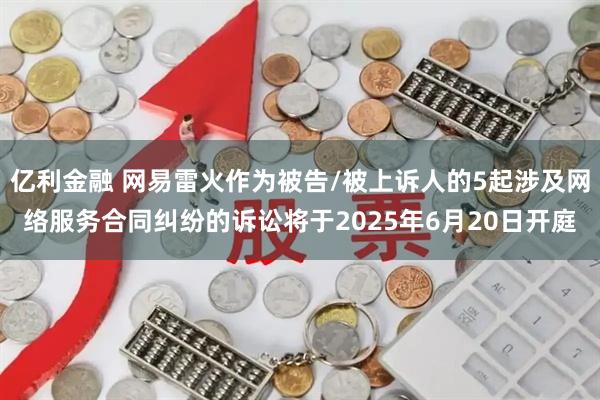 亿利金融 网易雷火作为被告/被上诉人的5起涉及网络服务合同纠纷的诉讼将于2025年6月20日开庭