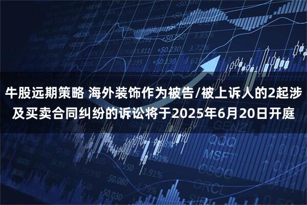 牛股远期策略 海外装饰作为被告/被上诉人的2起涉及买卖合同纠纷的诉讼将于2025年6月20日开庭