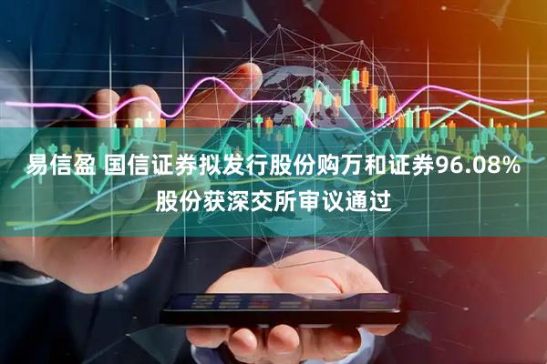 易信盈 国信证券拟发行股份购万和证券96.08%股份获深交所审议通过