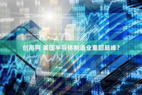 创高网 美国半导体制造业重回巅峰？