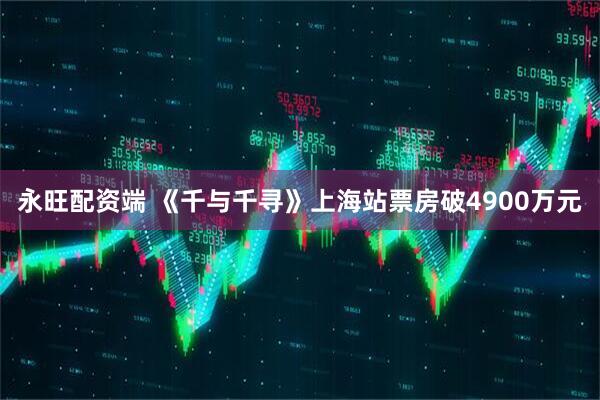 永旺配资端 《千与千寻》上海站票房破4900万元