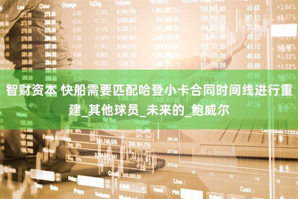 智财资本 快船需要匹配哈登小卡合同时间线进行重建_其他球员_未来的_鲍威尔