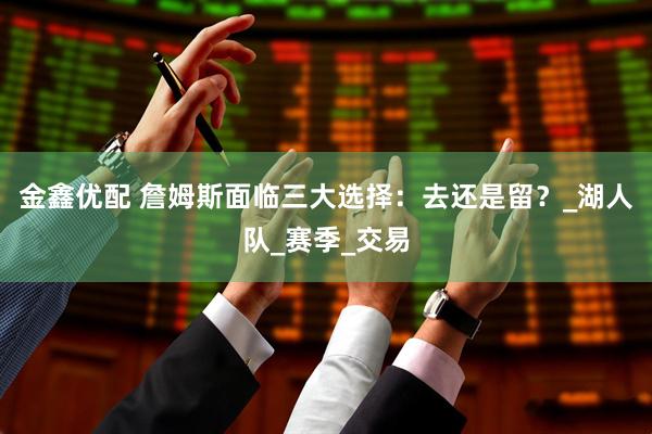 金鑫优配 詹姆斯面临三大选择：去还是留？_湖人队_赛季_交易