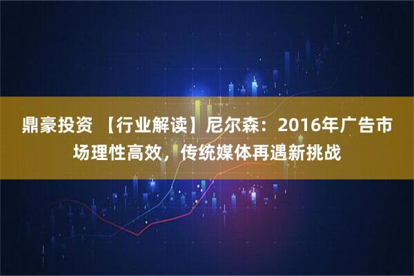 鼎豪投资 【行业解读】尼尔森：2016年广告市场理性高效，传统媒体再遇新挑战