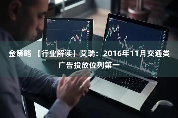 金策略 【行业解读】艾瑞：2016年11月交通类广告投放位列第一