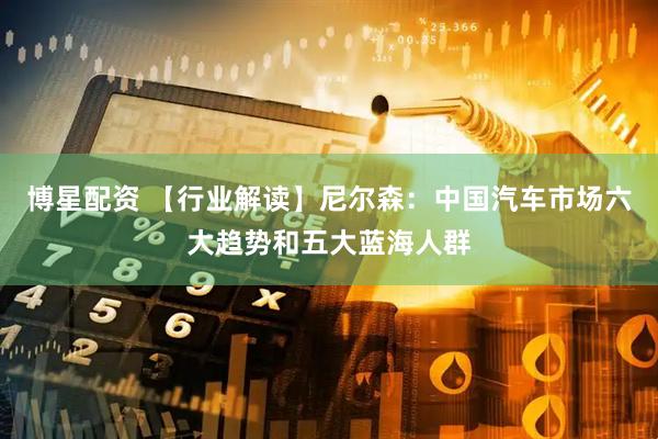 博星配资 【行业解读】尼尔森：中国汽车市场六大趋势和五大蓝海人群