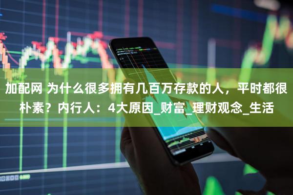 加配网 为什么很多拥有几百万存款的人，平时都很朴素？内行人：4大原因_财富_理财观念_生活