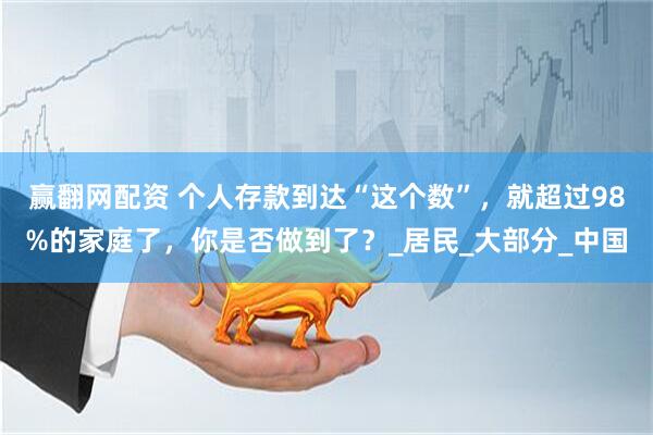 赢翻网配资 个人存款到达“这个数”，就超过98%的家庭了，你是否做到了？_居民_大部分_中国