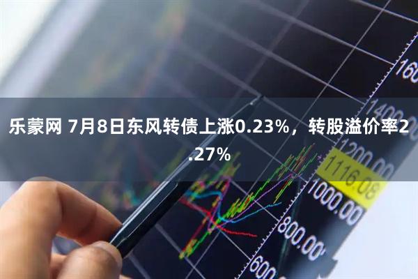 乐蒙网 7月8日东风转债上涨0.23%，转股溢价率2.27%