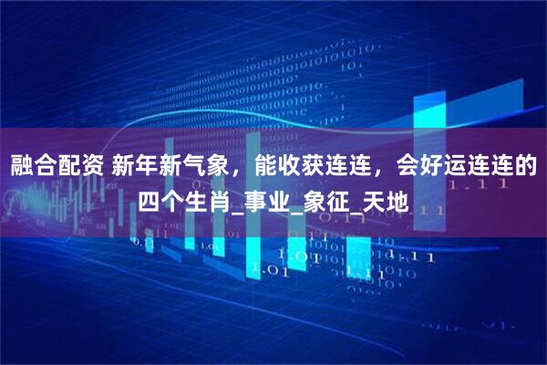 融合配资 新年新气象，能收获连连，会好运连连的四个生肖_事业_象征_天地