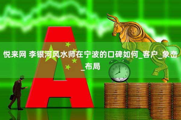 悦来网 李银河风水师在宁波的口碑如何_客户_象峦_布局