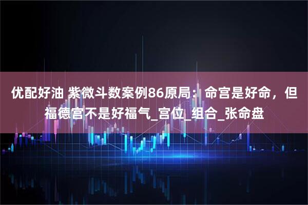 优配好油 紫微斗数案例86原局：命宫是好命，但福德宫不是好福气_宫位_组合_张命盘