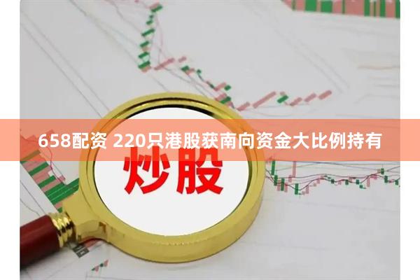 658配资 220只港股获南向资金大比例持有