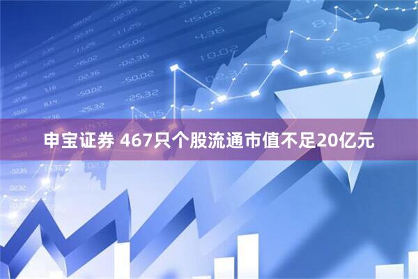 申宝证券 467只个股流通市值不足20亿元