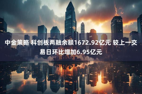中金策略 科创板两融余额1672.92亿元 较上一交易日环比增加6.95亿元