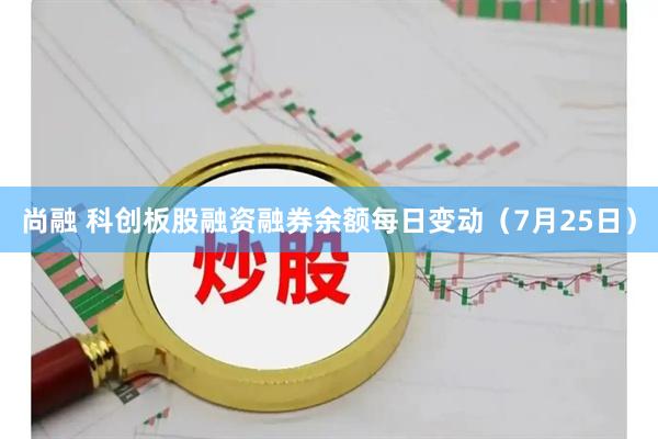 尚融 科创板股融资融券余额每日变动（7月25日）