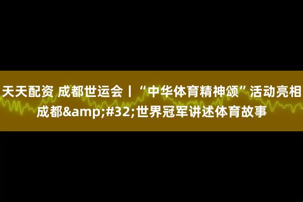 天天配资 成都世运会丨“中华体育精神颂”活动亮相成都&#32;世界冠军讲述体育故事
