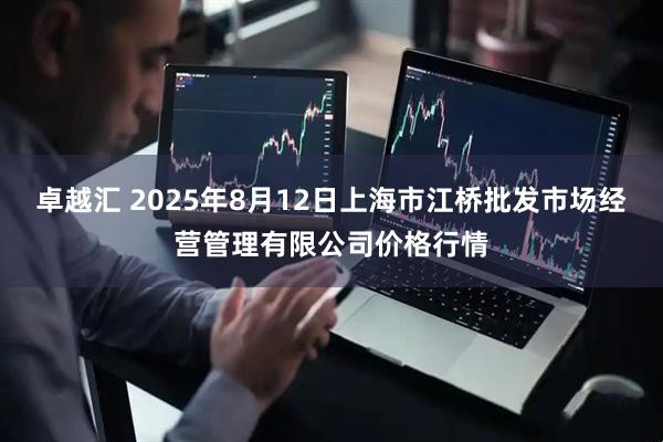 卓越汇 2025年8月12日上海市江桥批发市场经营管理有限公司价格行情