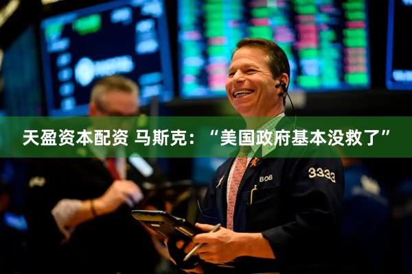 天盈资本配资 马斯克：“美国政府基本没救了”