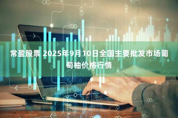 常盈股票 2025年9月10日全国主要批发市场葡萄柚价格行情