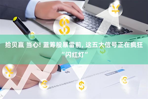 拾贝赢 当心! 蓝筹股暴雷前, 这五大信号正在疯狂“闪红灯”