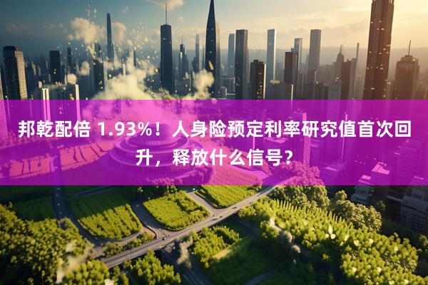 邦乾配倍 1.93%！人身险预定利率研究值首次回升，释放什么信号？
