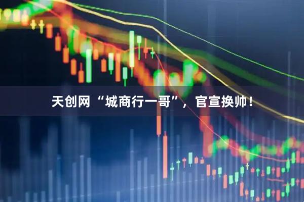 天创网 “城商行一哥”,官宣换帅!